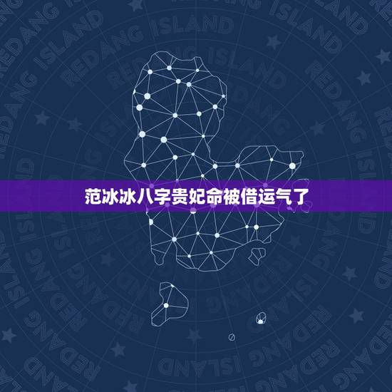 范冰冰八字贵妃命被借运气了，赵薇范冰冰八字哪个好