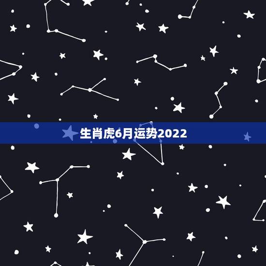 生肖虎6月运势2022,生肖虎6月运势完整版 生肖虎6月运势2022,生肖虎6月运势完整版