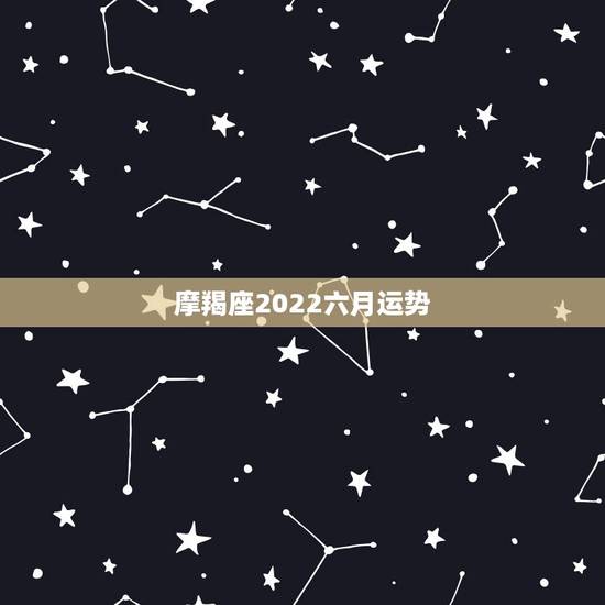 摩羯座2022六月运势,十二星座六月运程 摩羯座2022六月运势,十二星座六月运程