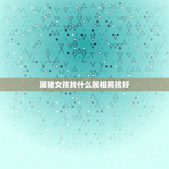 属猪女孩找什么属相男孩好，属猪的天秤座女生和什么属相什么星座的男生最配