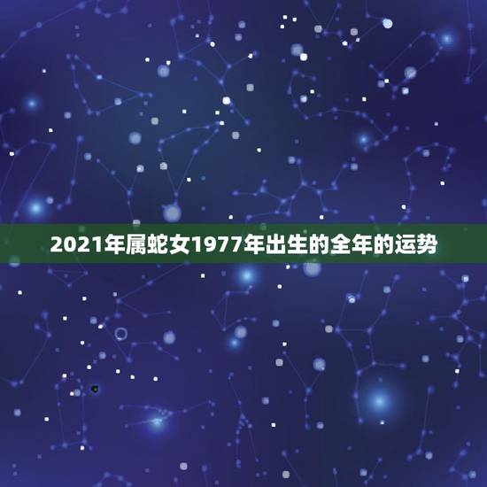 2021年属蛇女1977年出生的全年的运势，属蛇人2021年全年运势？