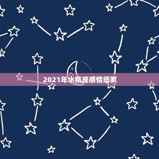 2021年水瓶座感情塔罗,狮子座2021年感情运势塔罗牌 2021年水瓶座感情塔罗,狮子座2021年感情运势塔罗牌