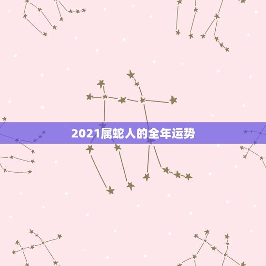 2021属蛇人的全年运势,属蛇人2021年全年运势 女性 2021属蛇人的全年运势,属蛇人2021年全年运势 女性