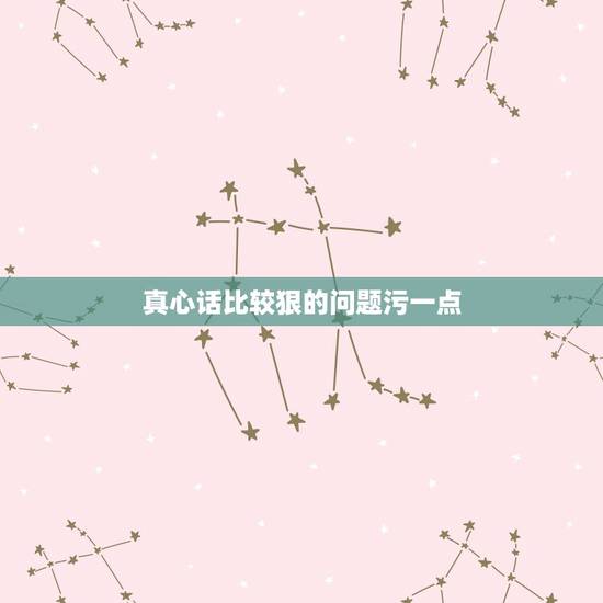 真心话比较狠的问题污一点，求真心话大冒险最变态的问题