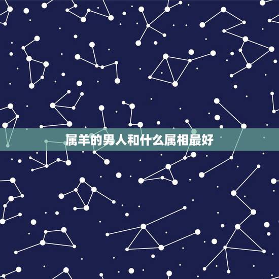 属羊的男人和什么属相最好，属羊的男人和什么属相的女人最配