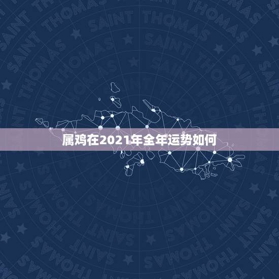 属鸡在2021年全年运势如何，属鸡2021年运势及运程