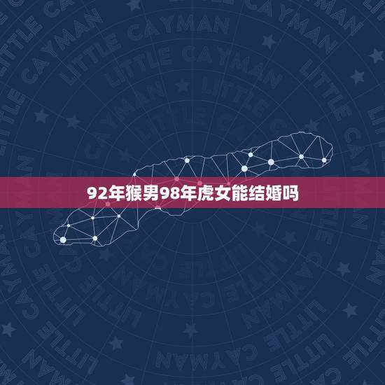 92年猴男98年虎女能结婚吗,92年的男猴和98年的女虎各不 92年猴男98年虎女能结婚吗,92年的男猴和98年的女虎各不