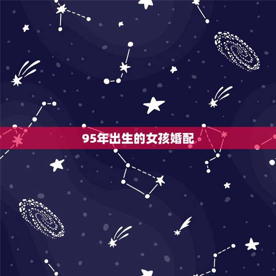 95年出生的女孩婚配,95年男孩婚配什么属相女孩子 95年出生的女孩婚配,95年男孩婚配什么属相女孩子