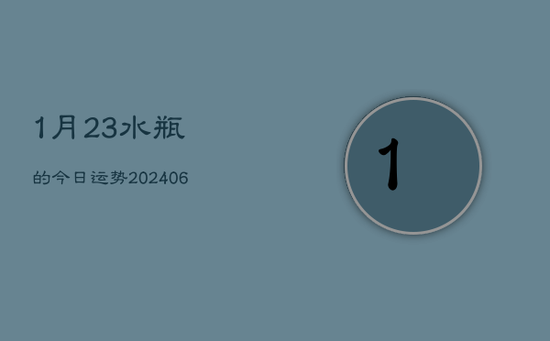 1月23水瓶的今日运势(20240605) 1月23水瓶的今日运势(20240605)