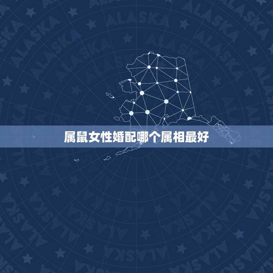 属鼠女性婚配哪个属相最好,属鼠的和什么属相最配最合适女 属鼠女性婚配哪个属相最好,属鼠的和什么属相最配最合适女