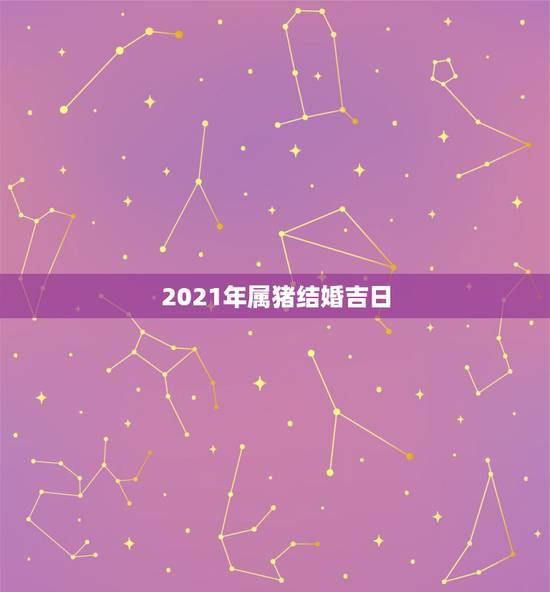2021年属猪结婚吉日，95年属猪2021年适合几月结婚