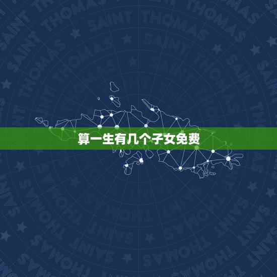 算一生有几个子女免费,79年属羊一生几个子女? 算一生有几个子女免费,79年属羊一生几个子女?