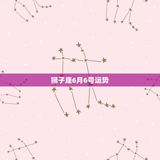 狮子座6月6号运势,狮子座6月运气怎么样? 狮子座6月6号运势,狮子座6月运气怎么样?