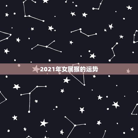 2021年女属猴的运势,92年属猴2021年运势 2021年女属猴的运势,92年属猴2021年运势