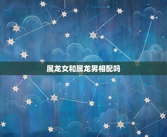 属龙女和属龙男相配吗,属龙女哪个月最有福气 属龙女和属龙男相配吗,属龙女哪个月最有福气