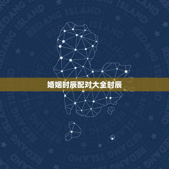 婚姻时辰配对大全时辰,婚姻生辰八字配对算命 婚姻时辰配对大全时辰,婚姻生辰八字配对算命