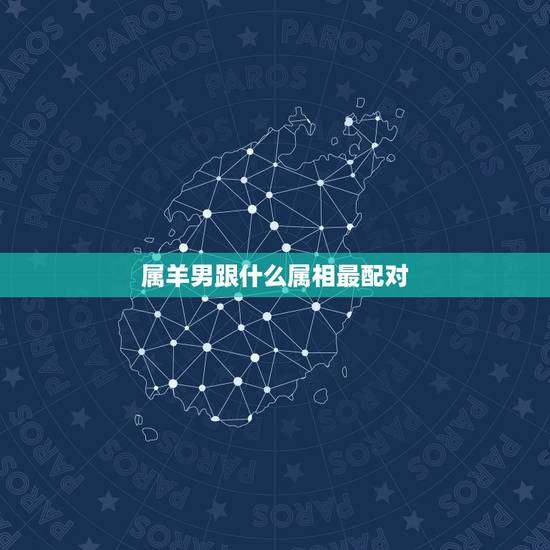 属羊男跟什么属相最配对,属羊男的性格和脾气 属羊男跟什么属相最配对,属羊男的性格和脾气