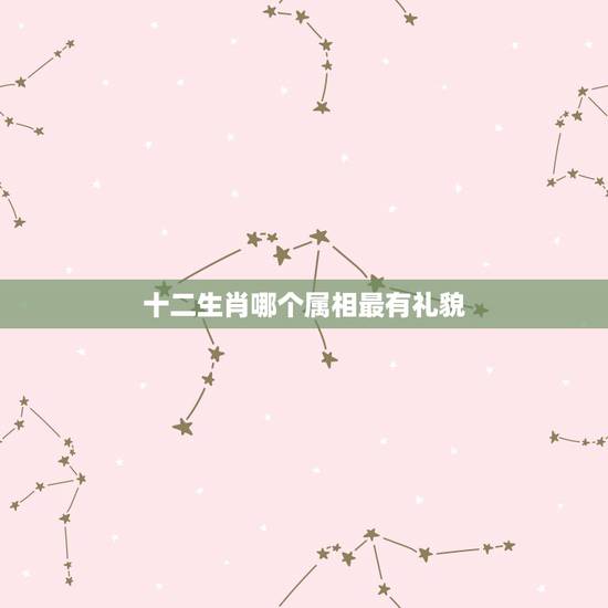十二生肖哪个属相最有礼貌,十二生肖中哪个属相最好 十二生肖哪个属相最有礼貌,十二生肖中哪个属相最好