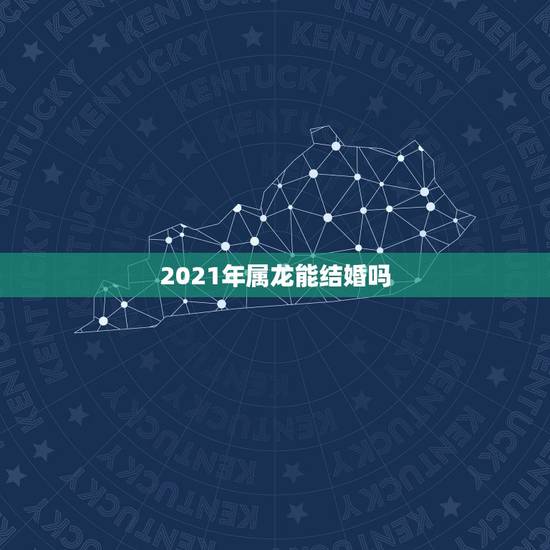 2021年属龙能结婚吗,2021年属龙人的运势及运程? 2021年属龙能结婚吗,2021年属龙人的运势及运程?