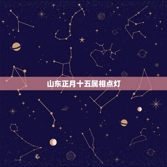 山东正月十五属相点灯,正月十五为何要点灯? 山东正月十五属相点灯,正月十五为何要点灯?