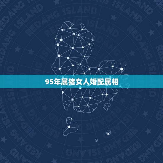 95年属猪女人婚配属相，95年属猪男和属猪女配吗？