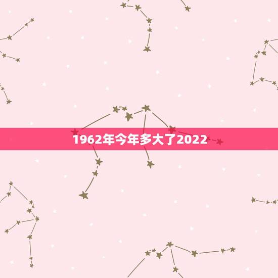 1962年今年多大了2022,1987年多大 1962年今年多大了2022,1987年多大