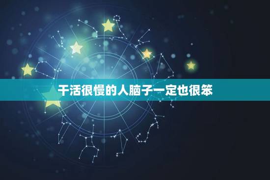 干活很慢的人脑子一定也很笨,脑子笨,反应慢,做事慢,不灵活、不会变通, 干活很慢的人脑子一定也很笨,脑子笨,反应慢,做事慢,不灵活、不会变通,