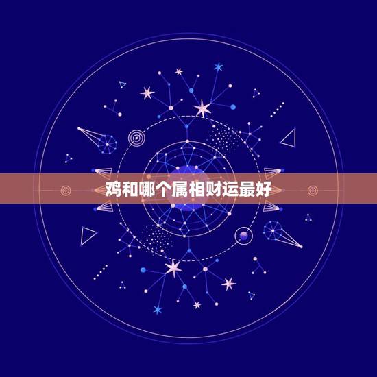 鸡和哪个属相财运最好,属鸡和什么属相合财 鸡和哪个属相财运最好,属鸡和什么属相合财