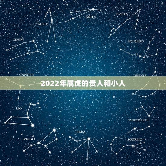 2022年属虎的贵人和小人,2022属虎生百年难得一遇 2022年属虎的贵人和小人,2022属虎生百年难得一遇