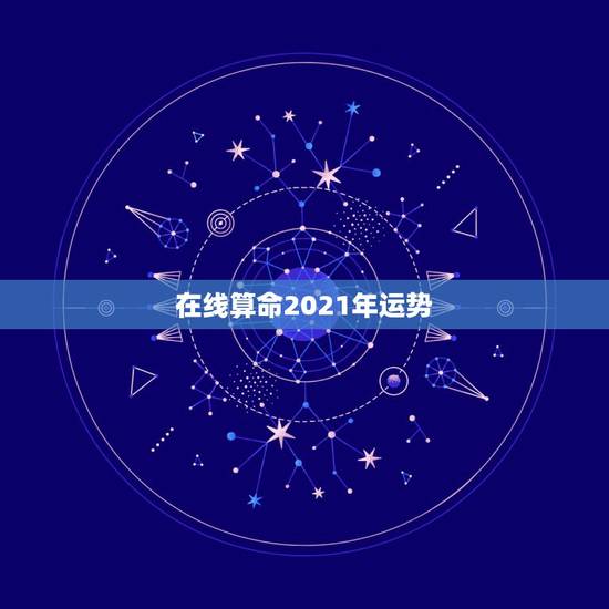 在线算命2021年运势，算命运气、事业、婚姻！