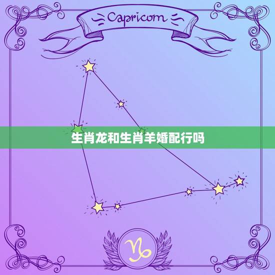 生肖龙和生肖羊婚配行吗,男属龙和女属羊的婚配好吗 生肖龙和生肖羊婚配行吗,男属龙和女属羊的婚配好吗