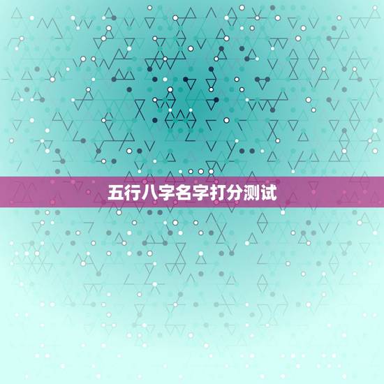 五行八字名字打分测试,免费测八字五行 五行八字名字打分测试,免费测八字五行