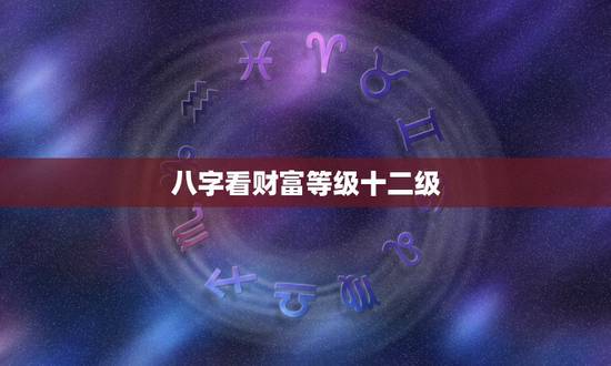 八字看财富等级十二级,八字如何看贫富 八字看财富等级十二级,八字如何看贫富