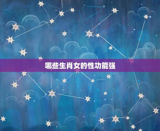 哪些生肖女的性功能强,性生活多久一次 哪些生肖女的性功能强,性生活多久一次