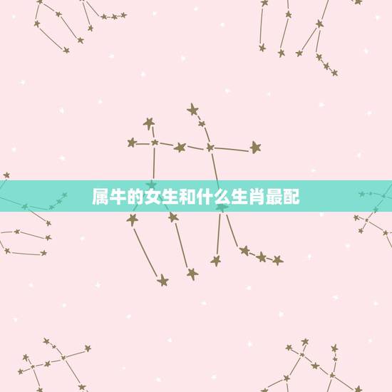 属牛的女生和什么生肖最配，女人生肖属牛和什么生肖婚配最好
