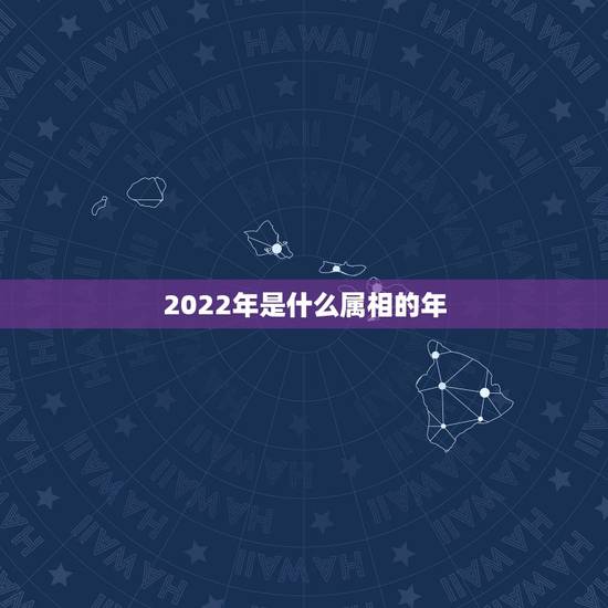 2022年是什么属相的年，2022年虎年是什么命