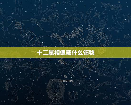 十二属相佩戴什么饰物,十二生肖适合佩戴什么饰物 十二属相佩戴什么饰物,十二生肖适合佩戴什么饰物