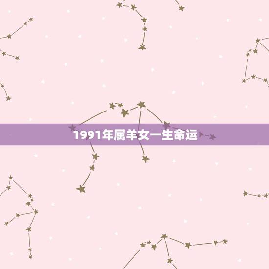 1991年属羊女一生命运,一九九一年属羊的姻缘 1991年属羊女一生命运,一九九一年属羊的姻缘