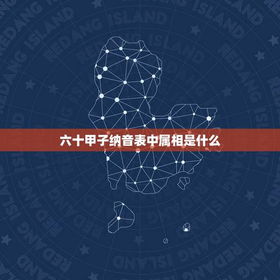六十甲子纳音表中属相是什么，六十甲子纳音表指的是什么
