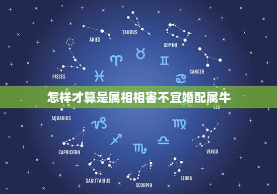 怎样才算是属相相害不宜婚配属牛,属牛的和什么属相最相配 12属相婚配表 怎样才算是属相相害不宜婚配属牛,属牛的和什么属相最相配 12属相婚配表