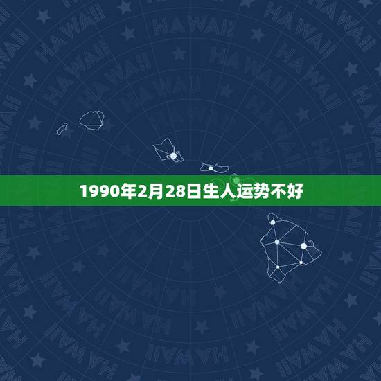 1990年2月28日生人运势不好,阳历:1990年2月28日2时出生, 1990年2月28日生人运势不好,阳历:1990年2月28日2时出生,