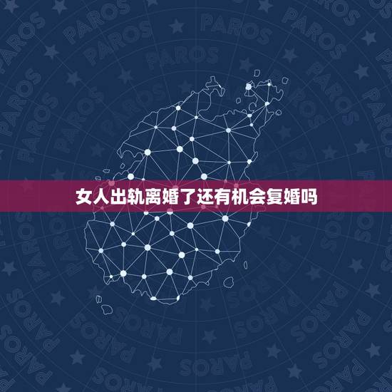 女人出轨离婚了还有机会复婚吗，女人出轨了离婚然后又复婚会好好过下去吗