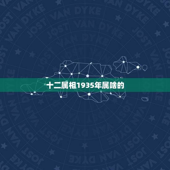 十二属相1935年属啥的,1935年出生,属相是什么 十二属相1935年属啥的,1935年出生,属相是什么