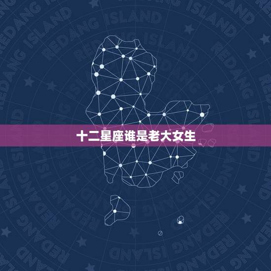 十二星座谁是老大女生，12星座中哪个星座最好？最受欢迎？