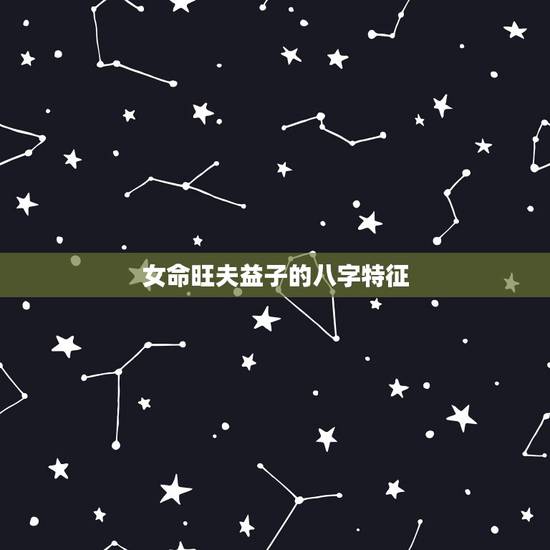 女命旺夫益子的八字特征,旺夫益子是什么意思呢? 女命旺夫益子的八字特征,旺夫益子是什么意思呢?