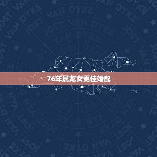 76年属龙女更佳婚配,76年属龙女三大坎 76年属龙女更佳婚配,76年属龙女三大坎