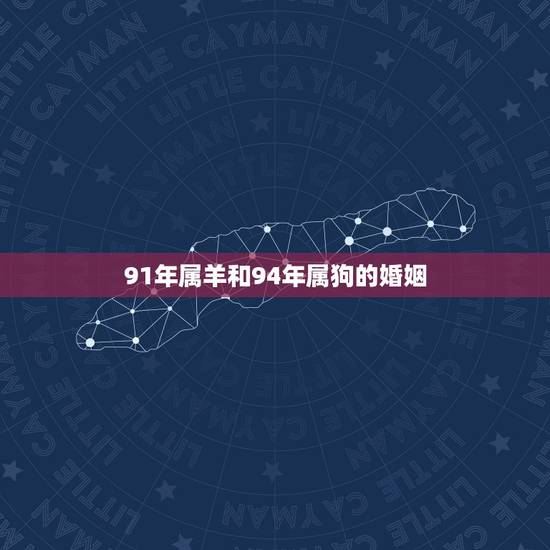 91年属羊和94年属狗的婚姻,91年属羊人注定的婚姻 91年属羊和94年属狗的婚姻,91年属羊人注定的婚姻
