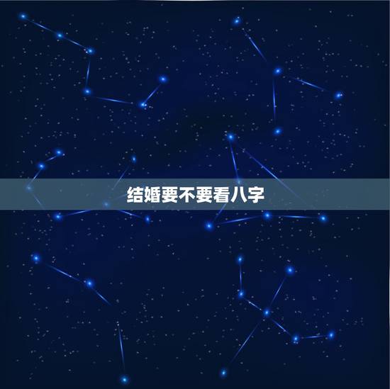 结婚要不要看八字，结婚时有必要看八字吗