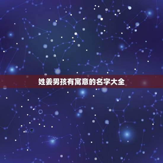 姓姜男孩有寓意的名字大全(让你的宝宝名字有意义) 姓姜男孩有寓意的名字大全(让你的宝宝名字有意义)