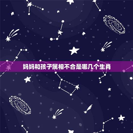 妈妈和孩子属相不合是哪几个生肖，小孩跟父母同一个生肖出生会相冲吗？